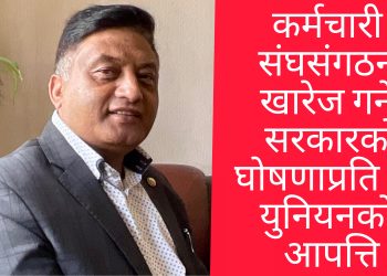 कर्मचारी संघसंगठन खारेज गर्ने सरकारको घोषणाप्रति ट्रेड युनियनको आपत्ति